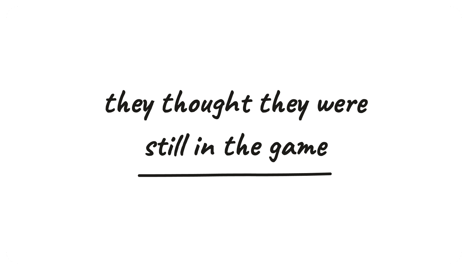 They thought they were still in the game